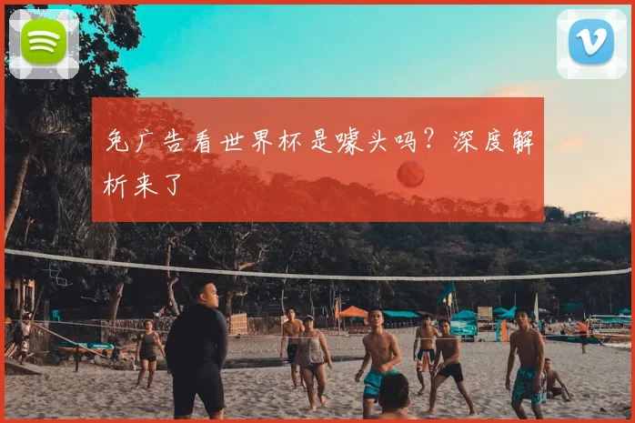 免广告看世界杯是噱头吗？深度解析来了