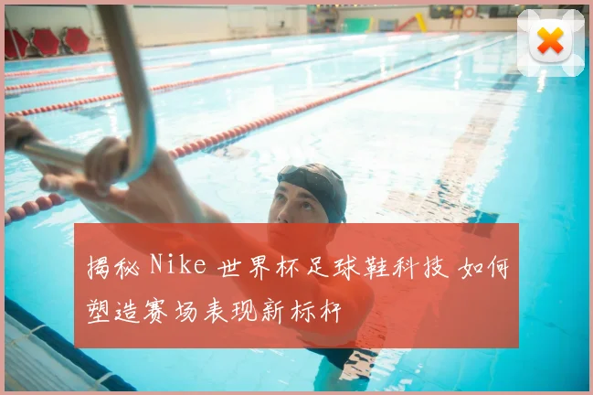 揭秘 Nike 世界杯足球鞋科技 如何塑造赛场表现新标杆