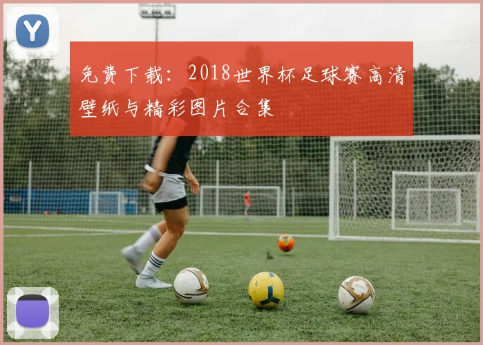 免费下载：2018世界杯足球赛高清壁纸与精彩图片合集