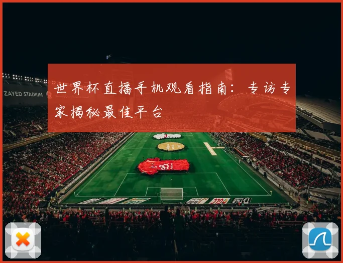 世界杯直播手机观看指南：专访专家揭秘最佳平台