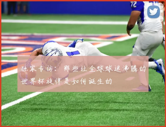 独家专访：那些让全球球迷沸腾的世界杯旋律是如何诞生的