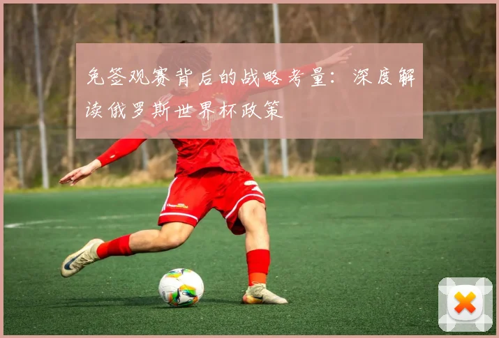 免签观赛背后的战略考量：深度解读俄罗斯世界杯政策
