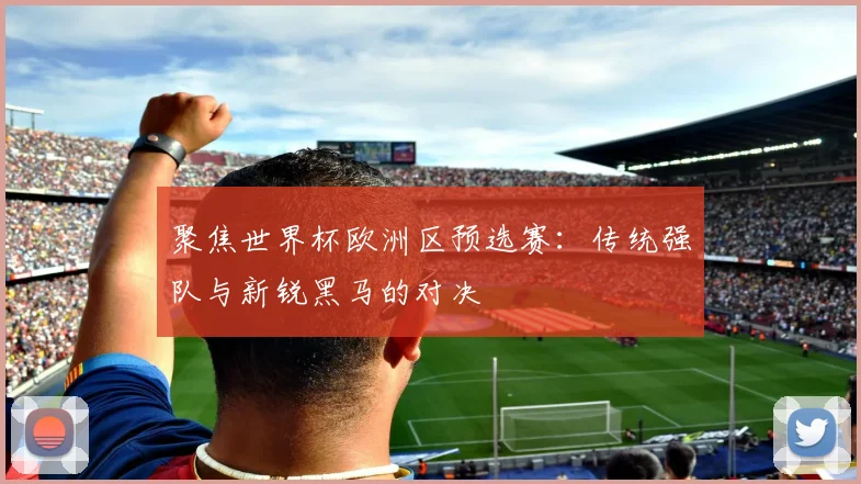 聚焦世界杯欧洲区预选赛：传统强队与新锐黑马的对决
