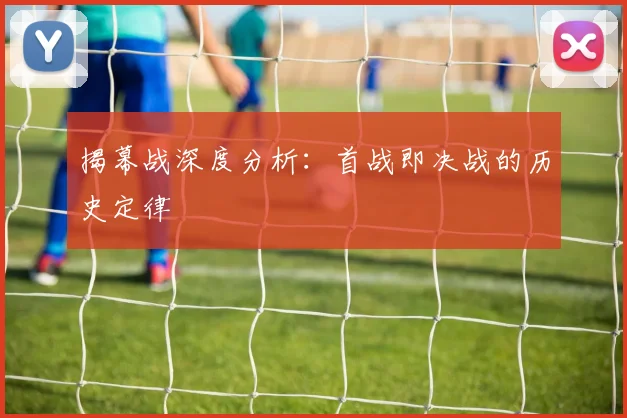 揭幕战深度分析：首战即决战的历史定律