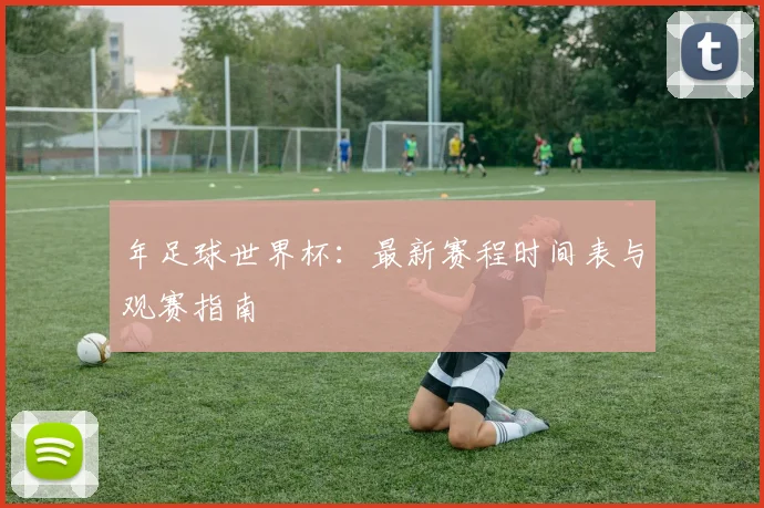 年足球世界杯：最新赛程时间表与观赛指南