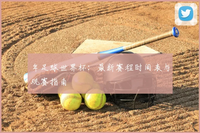 年足球世界杯：最新赛程时间表与观赛指南