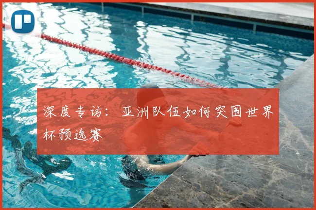 深度专访:亚洲队伍如何突围世界杯预选赛