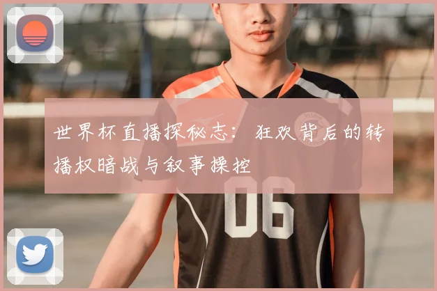 世界杯直播探秘志：狂欢背后的转播权暗战与叙事操控