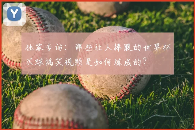 独家专访：那些让人捧腹的世界杯买球搞笑视频是如何炼成的？
