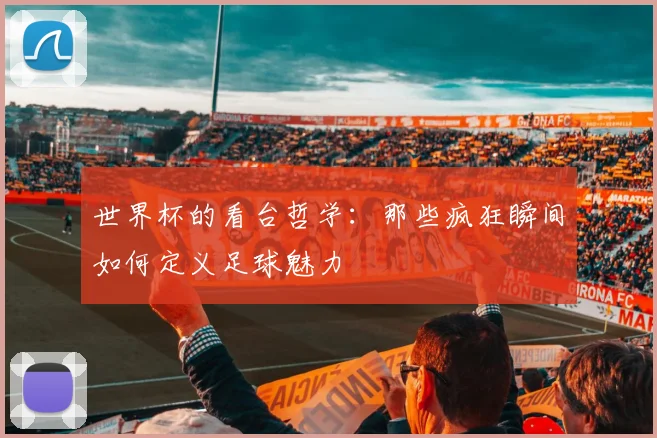 世界杯的看台哲学:那些疯狂瞬间如何定义足球魅力