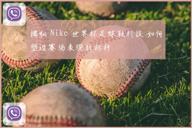 揭秘 Nike 世界杯足球鞋科技 如何塑造赛场表现新标杆