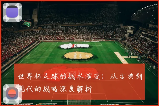 世界杯足球的战术演变：从古典到现代的战略深度解析