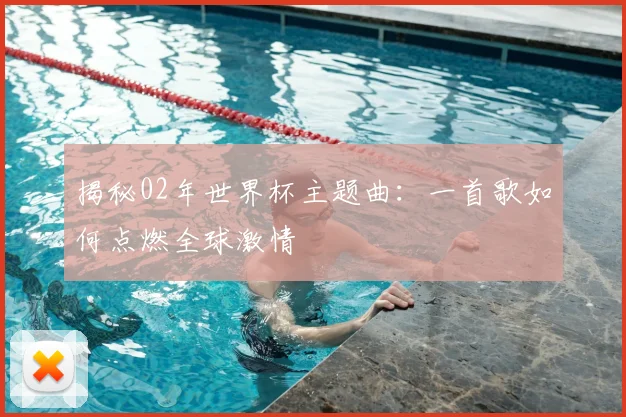 揭秘02年世界杯主题曲：一首歌如何点燃全球激情