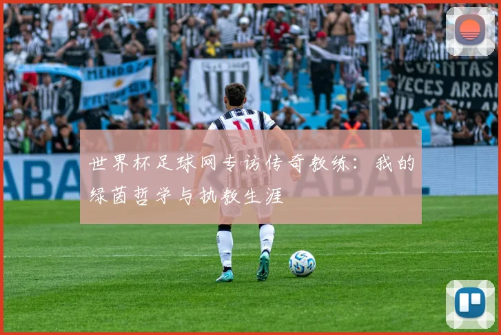 世界杯足球网专访传奇教练：我的绿茵哲学与执教生涯