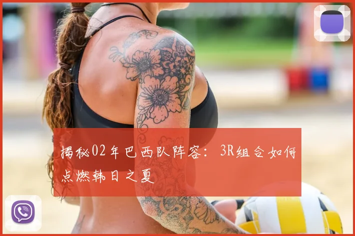 揭秘02年巴西队阵容：3R组合如何点燃韩日之夏