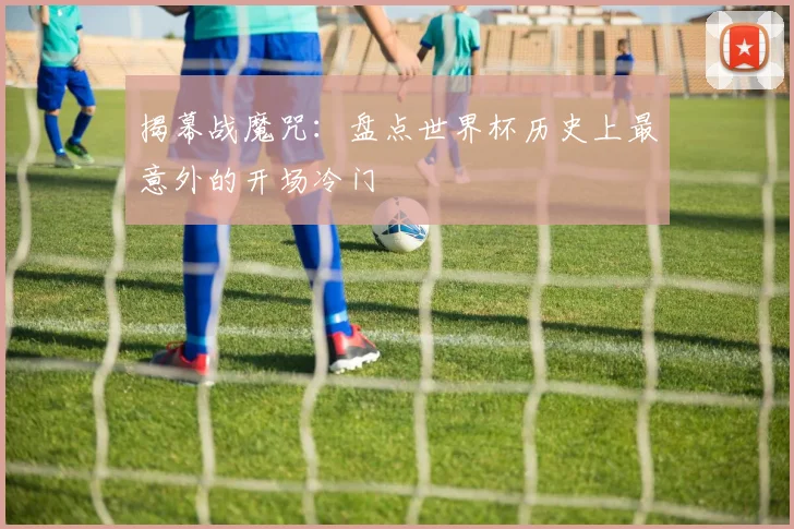 揭幕战魔咒：盘点世界杯历史上最意外的开场冷门