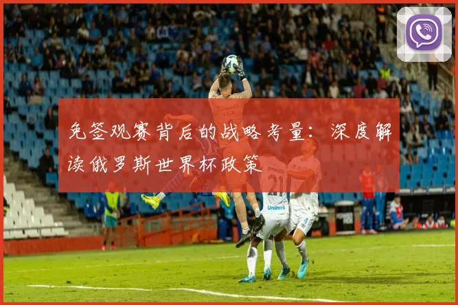 免签观赛背后的战略考量：深度解读俄罗斯世界杯政策
