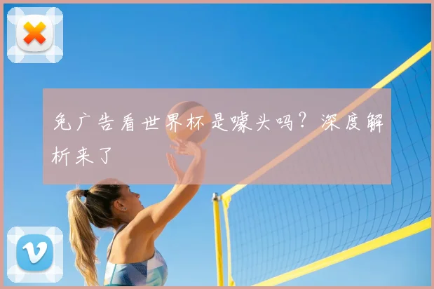 免广告看世界杯是噱头吗？深度解析来了