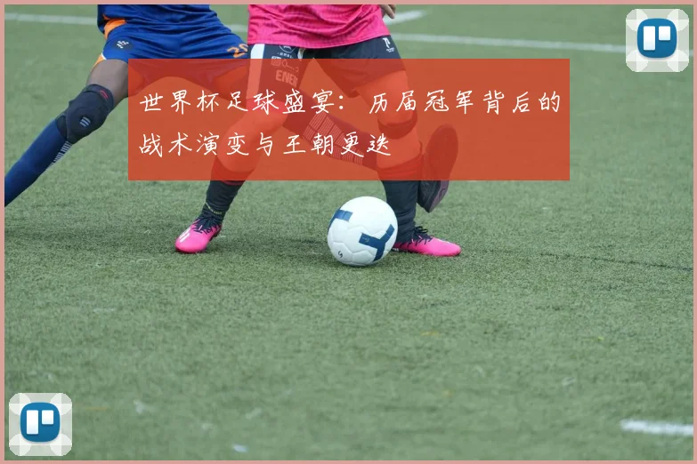 世界杯足球盛宴：历届冠军背后的战术演变与王朝更迭