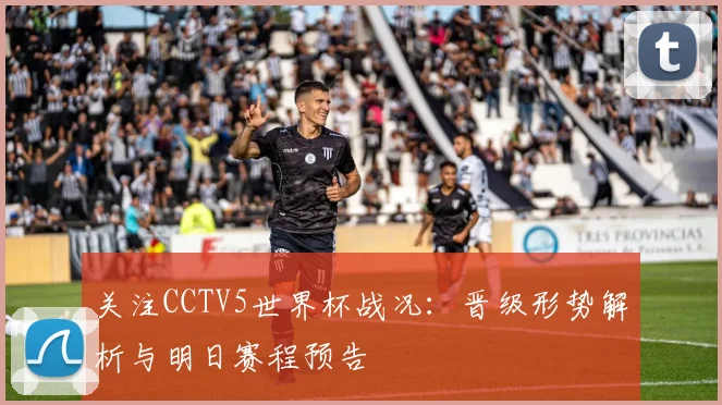 关注CCTV5世界杯战况：晋级形势解析与明日赛程预告