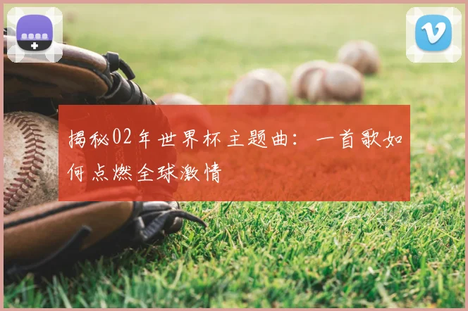 揭秘02年世界杯主题曲：一首歌如何点燃全球激情