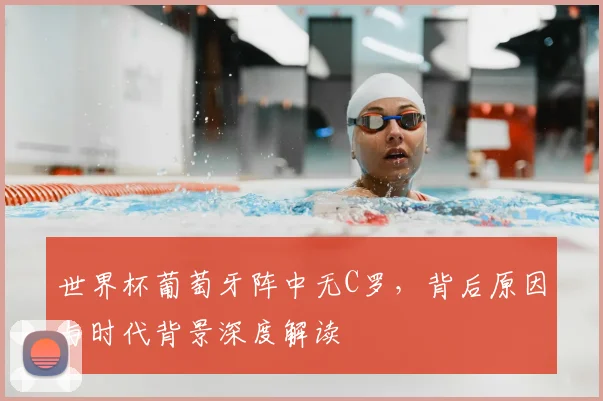 世界杯葡萄牙阵中无C罗,背后原因与时代背景深度解读
