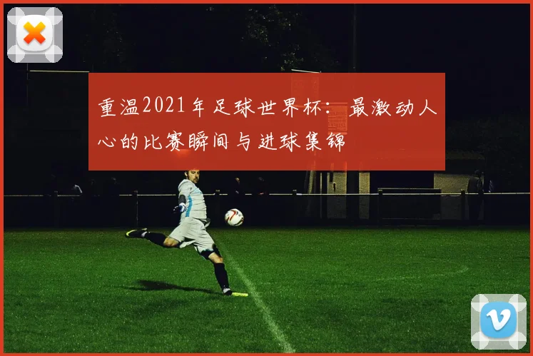 重温2021年足球世界杯：最激动人心的比赛瞬间与进球集锦