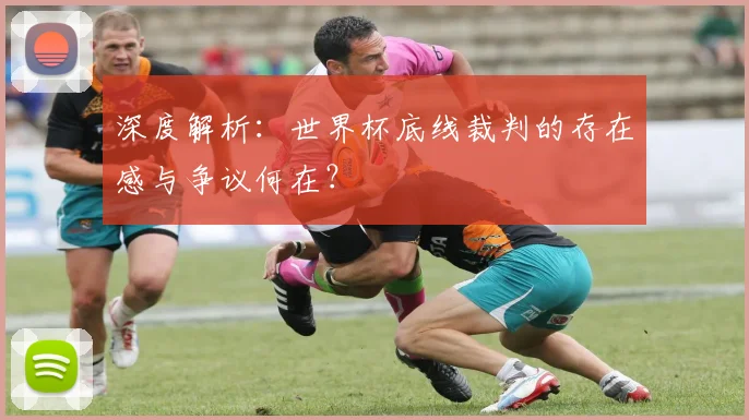 深度解析：世界杯底线裁判的存在感与争议何在？