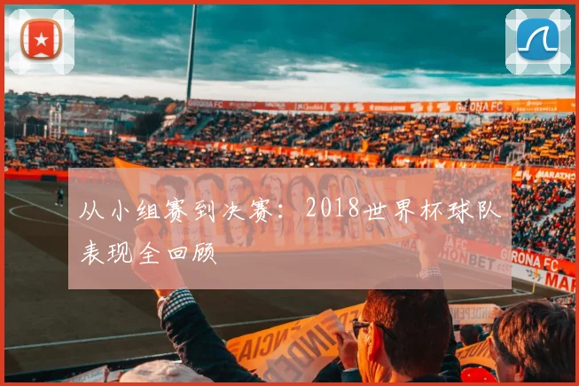 从小组赛到决赛：2018世界杯球队表现全回顾