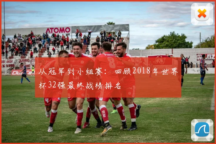 从冠军到小组赛：回顾2018年世界杯32强最终战绩排名