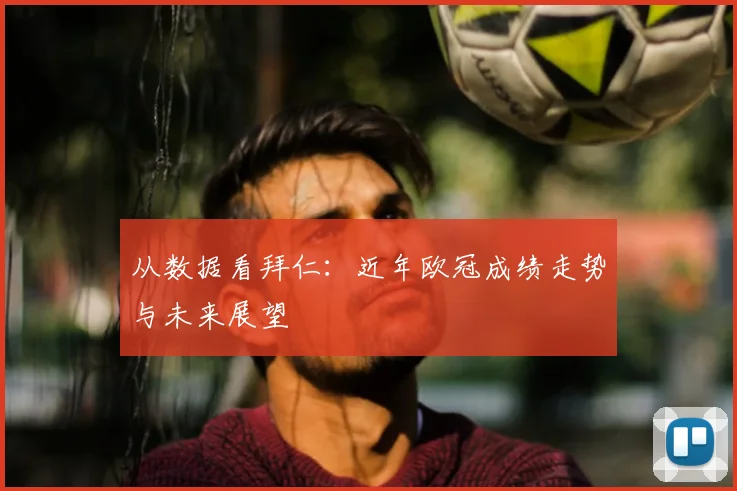 从数据看拜仁：近年欧冠成绩走势与未来展望