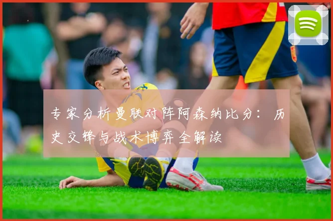 专家分析曼联对阵阿森纳比分：历史交锋与战术博弈全解读