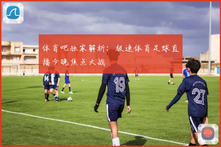 体育吧独家解析：极速体育足球直播今晚焦点大战