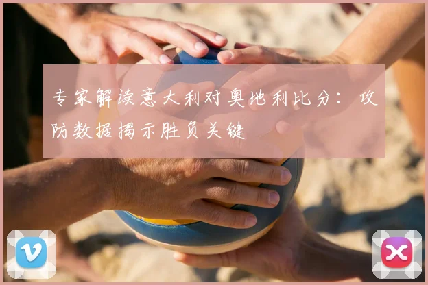 专家解读意大利对奥地利比分：攻防数据揭示胜负关键