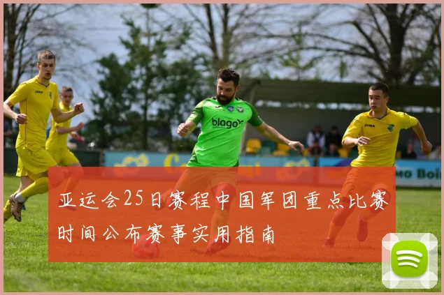 亚运会25日赛程中国军团重点比赛时间公布赛事实用指南