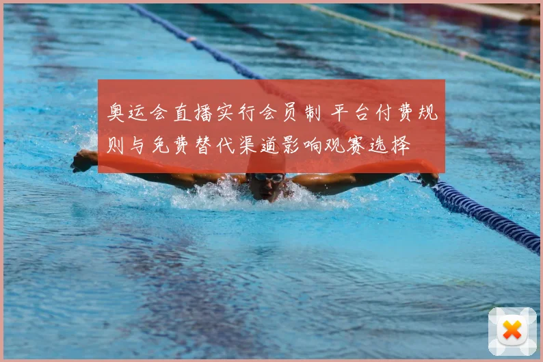 奥运会直播实行会员制 平台付费规则与免费替代渠道影响观赛选择