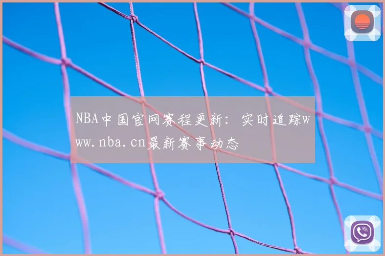 NBA中国官网赛程更新：实时追踪www.nba.cn最新赛事动态