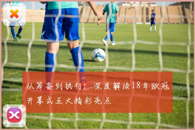 从筹备到执行：深度解读18年欧冠开幕式五大精彩亮点