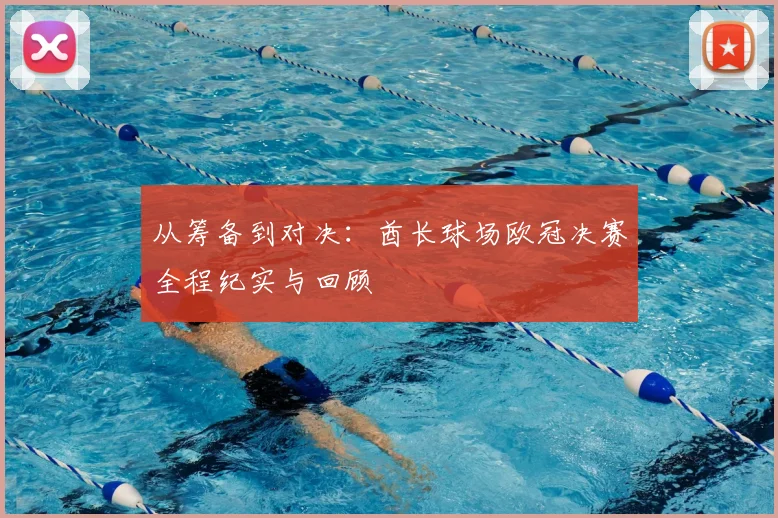 从筹备到对决：酋长球场欧冠决赛全程纪实与回顾