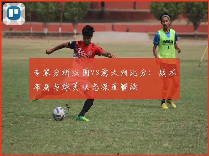 专家分析法国vs意大利比分：战术布局与球员状态深度解读