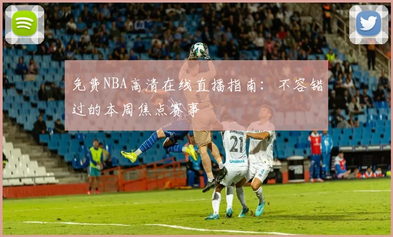 免费NBA高清在线直播指南：不容错过的本周焦点赛事