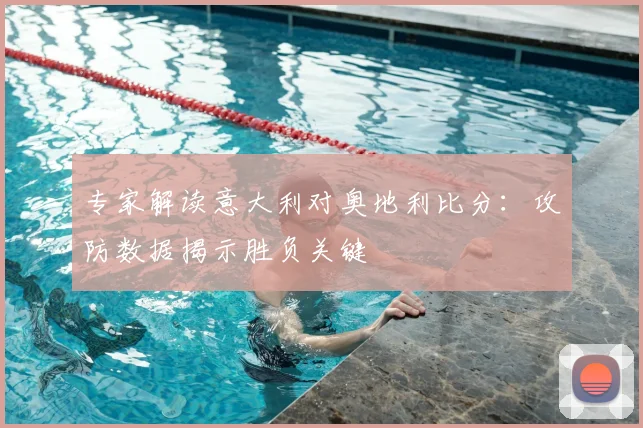 专家解读意大利对奥地利比分：攻防数据揭示胜负关键