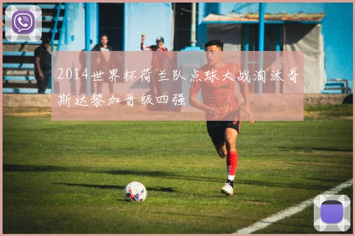 2014世界杯荷兰队点球大战淘汰哥斯达黎加晋级四强