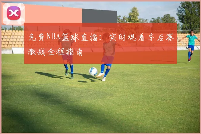 免费NBA篮球直播：实时观看季后赛激战全程指南