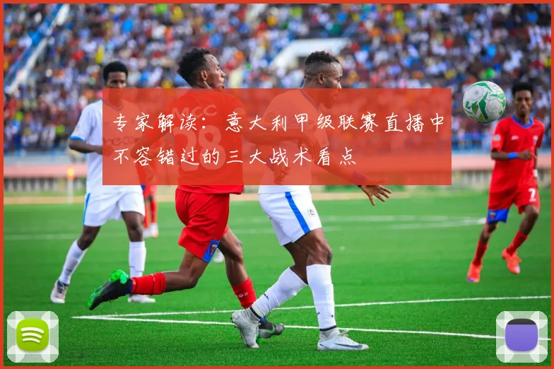 专家解读：意大利甲级联赛直播中不容错过的三大战术看点