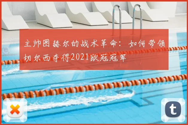 主帅图赫尔的战术革命：如何带领切尔西夺得2021欧冠冠军