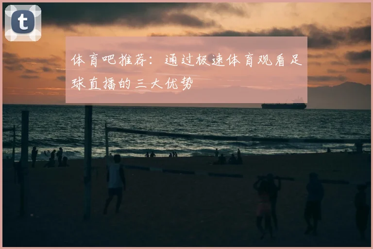 体育吧推荐：通过极速体育观看足球直播的三大优势