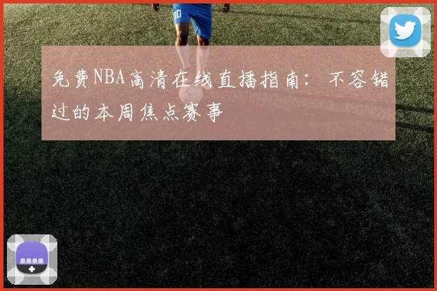 免费NBA高清在线直播指南：不容错过的本周焦点赛事