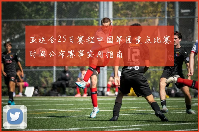 亚运会25日赛程中国军团重点比赛时间公布赛事实用指南