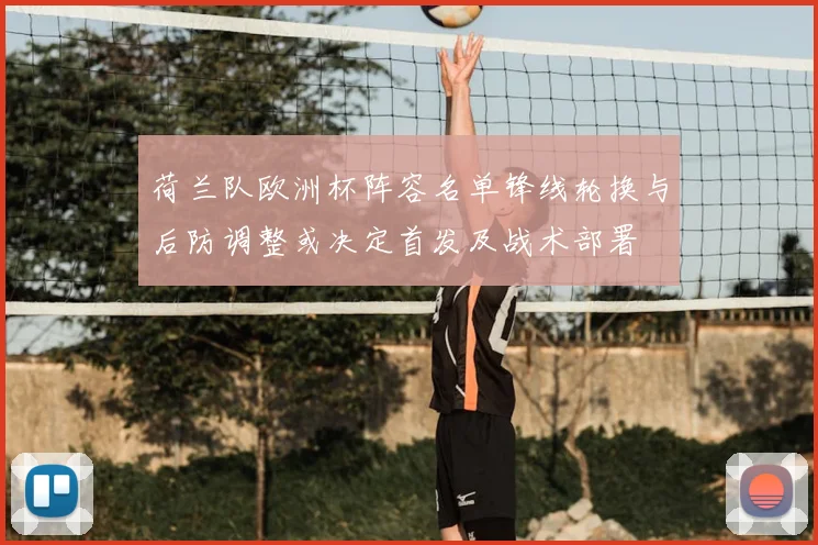 荷兰队欧洲杯阵容名单锋线轮换与后防调整或决定首发及战术部署